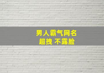 男人霸气网名 超拽 不露脸